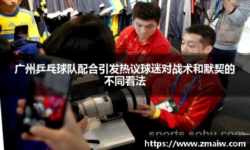 广州乒乓球队配合引发热议球迷对战术和默契的不同看法